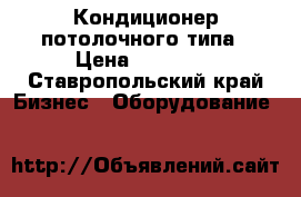 Кондиционер потолочного типа › Цена ­ 60 000 - Ставропольский край Бизнес » Оборудование   